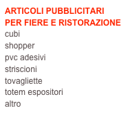 ARTICOLI PUBBLICITARI
PER FIERE E RISTORAZIONE
cubi
shopper
pvc adesivi
striscioni
tovagliette
totem espositori
altro
